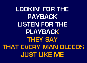 LOOKIN' FOR THE
PAYBACK
LISTEN FOR THE
PLAYBACK
THEY SAY
THAT EVERY MAN BLEEDS
JUST LIKE ME