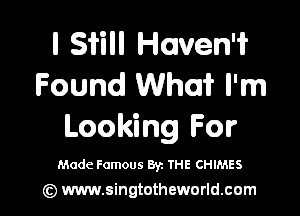 l Si'ill Haven?
Found WhaiL I'm
Looking For

Made Famous By. THE CHIMES

(c) www.singtotheworld.com