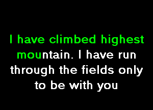 I have climbed highest
mountain. I have run
through the fields only
to be with you