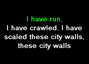 I have run,
I have crawled. I have

scaled these city walls,
these city walls
