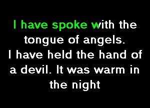 I have spoke with the

tongue of angels.
I have held the hand of
a devil. It was warm in

the night