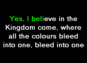 Yes, I believe in the
Kingdom come, where
all the colours bleed
into one, bleed into one