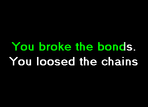 You broke the bonds.

You loosed the chains