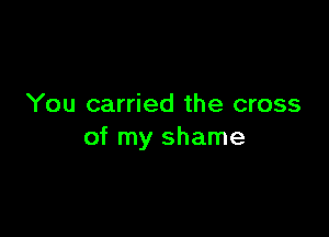 You carried the cross

of my shame