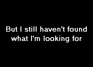 But I still haven't found

what I'm looking for