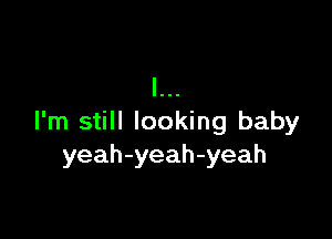 I'm still looking baby
yeah-yeah-yeah