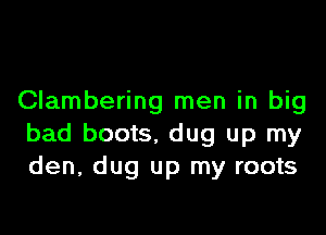 Clambering men in big

bad boots. dug up my
den, dug up my roots