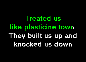 Treated us
like plasticine town.

They built us up and
knocked us down