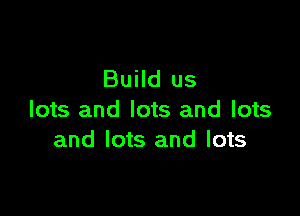 Build us

lots and lots and lots
and lots and lots