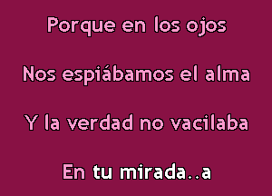 Porque en los ojos

Nos espiailbamos el alma
Y la verdad no vacilaba

En tu mirada..a