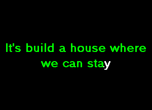 It's build a house where

we can stay
