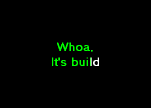 Whoa,

It's build