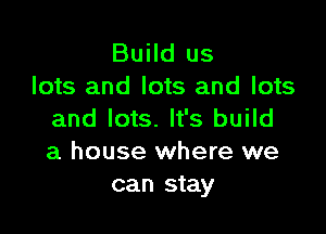 Build us
lots and lots and lots

and lots. It's build
a house where we
can stay