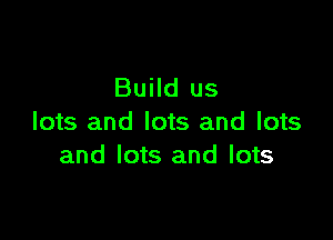 Build us

lots and lots and lots
and lots and lots