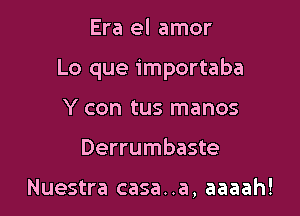 Era el amor

Lo que importaba

Y con tus manos
Derrumbaste

Nuestra casa..a, aaaah!