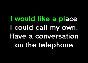 I would like a place
I could call my own.

Have a conversation
on the telephone