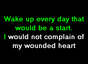 Wake up every day that
would be a start.

I would not complain of
my wounded heart