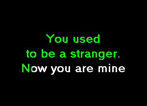 You used

to be a stranger.
Now you are mine