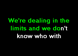 We're dealing in the

limits and we don't
know who with