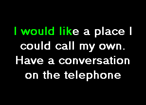 I would like a place I
could call my own.

Have a conversation
on the telephone