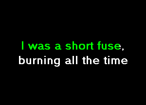 I was a short fuse,

burning all the time