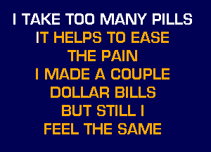 I TAKE TOO MANY PILLS
IT HELPS T0 EASE
THE PAIN
I MADE A COUPLE
DOLLAR BILLS
BUT STILL I
FEEL THE SAME