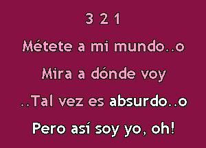 3 2 1
Melitete a mi mundo..o
Mira a dc'mde voy

..Tal vez es absurdo..o

Pero asi soy yo, oh!