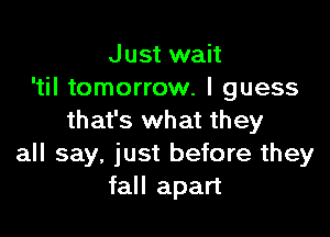 Just wait
'til tomorrow. I guess

that's what they
all say, just before they
fall apart