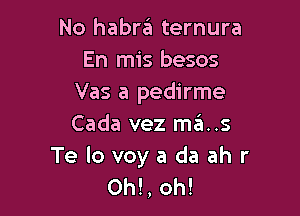 No habr6 ternura
En mis besos
Vas a pedirme

Cada vez ma..s

Te lo voy a da ah r
Oh!, oh!