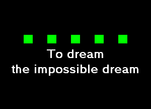 EIEIEIEIEI

To dream
the impossible dream