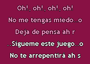 0h!, oh!, oh!, oh!
No me tengas miedo..o
Deja de pensa ah r
..Sigueme este juego..o

No te arrepentira ah s