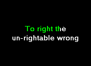 To right the

un-rightable wrong