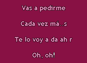 Vas a pedirme

Cada vez ma..s

Te lo voya da ah r

Oh, oh!