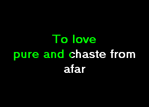 To love

pure and chaste from
afar