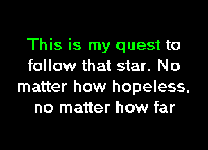 This is my quest to
follow that star. No

matter how hopeless,
no matter how far