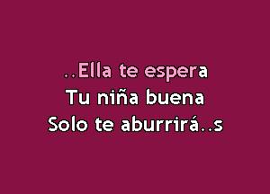 ..Ella te espera

Tu nir1a buena
Solo te aburrir3..s