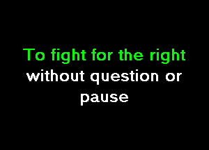 To fight for the right

without question or
pause