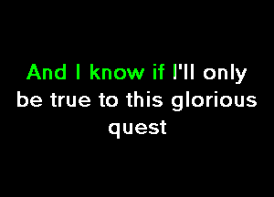 And I know if I'll only

be true to this glorious
quest