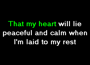 That my heart will lie

peaceful and calm when
I'm laid to my rest