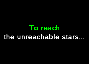 To reach

the unreachable stars...