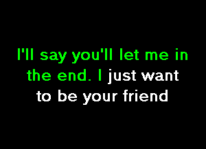 I'll say you'll let me in

the end. I just want
to be your friend