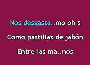 Nos desgasta..mo oh 5

Como pastillas de jabc'm

Entre las ma..nos