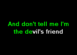 And don't tell me I'm

the devil's friend