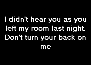 I didn't hear you as you
left my room last night.

Don't turn your back on
me