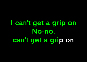 I can't get a grip on

No-no,
can't get a grip on