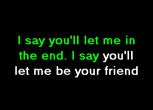 I say you'll let me in

the end. I say you'll
let me be your friend