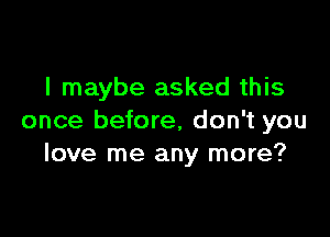 l maybe asked this

once before, don't you
love me any more?