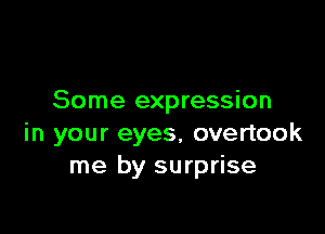 Some expression

in your eyes, overtook
me by surprise
