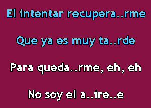 El intentar recupera..rme
Que ya es muy ta..rde
Para queda..rme, eh, eh

No soy el a..ire..e