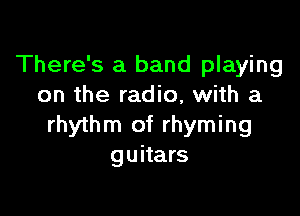 There's a band playing
on the radio, with a

rhythm of rhyming
guitars